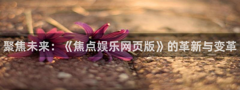 mg不朽情缘注册：聚焦未来：《焦点娱乐网页版》的革新与变革