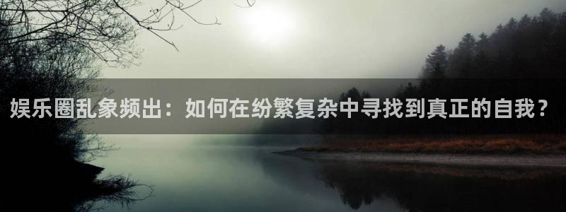 mg不朽情缘体育平台登录入口：娱乐圈乱象频出：如何在纷繁复杂中寻找到真正的自我？