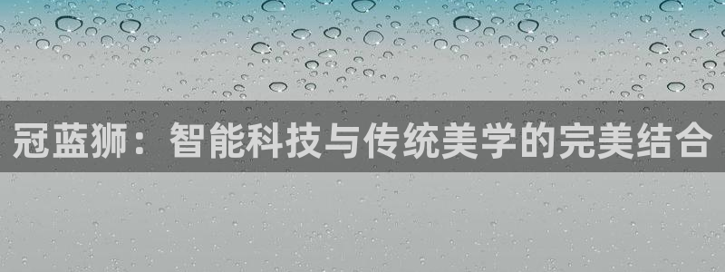mg不朽情缘平台在线开户：冠蓝狮：智能科技与传统美学的完美结合