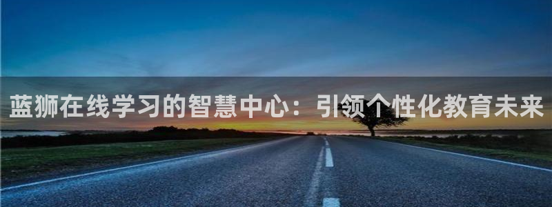 mg不朽情缘4平台：蓝狮在线学习的智慧中心：引领个性化教育未来