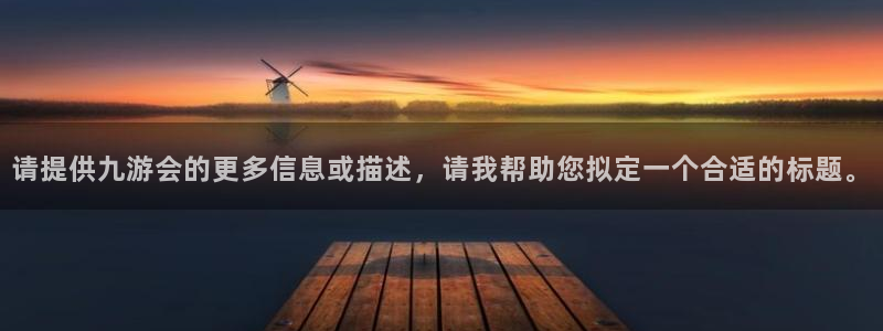 mg不朽情缘体育官网：请提供九游会的更多信息或描述，请我帮助您拟定一个合适的标题。