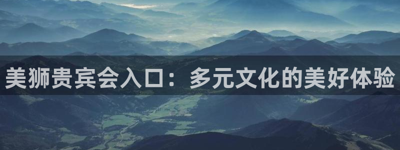 mg不朽情缘体育凯捷平台主管：美狮贵宾会入口：多元文化的美好体验