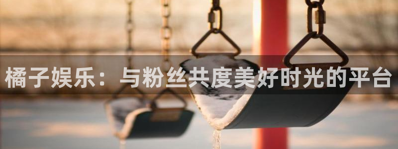 mg不朽情缘3登录：橘子娱乐：与粉丝共度美好时光的平台