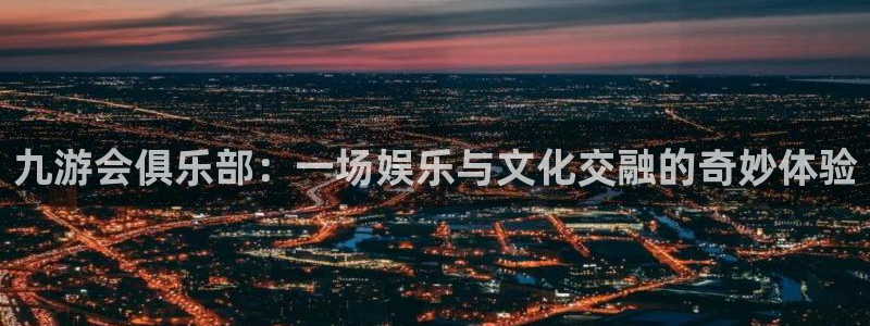 mg不朽情缘平台在线注册：九游会俱乐部：一场娱乐与文化交融的奇妙体验