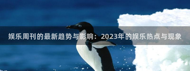 mg不朽情缘2体育：娱乐周刊的最新趋势与影响：2023年的娱乐热点与现象