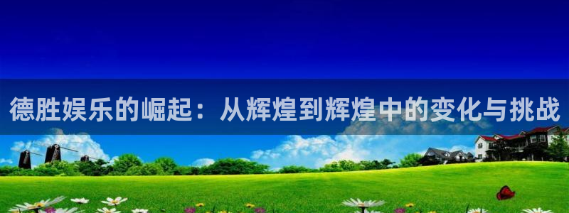 mg不朽情缘平台开户链接：德胜娱乐的崛起：从辉煌到辉煌中的变化与挑战