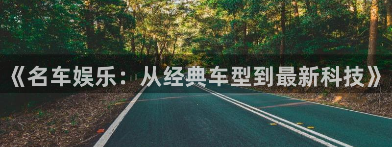 mg不朽情缘f凯捷平台在线注册：《名车娱乐：从经典车型到最新科技》