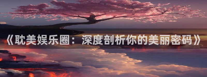 mg不朽情缘平台开户链接：《耽美娱乐圈：深度剖析你的美丽密码》