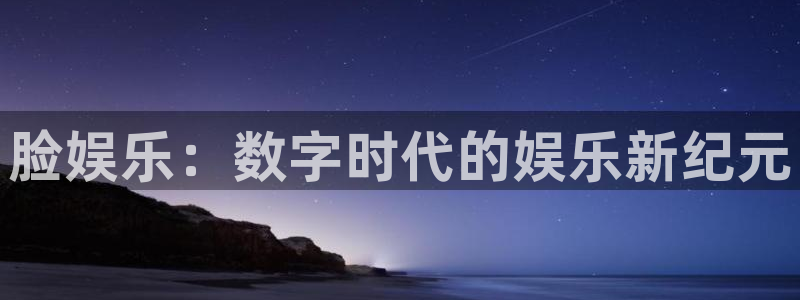 mg不朽情缘体育凯捷平台代理：脸娱乐：数字时代的娱乐新纪元