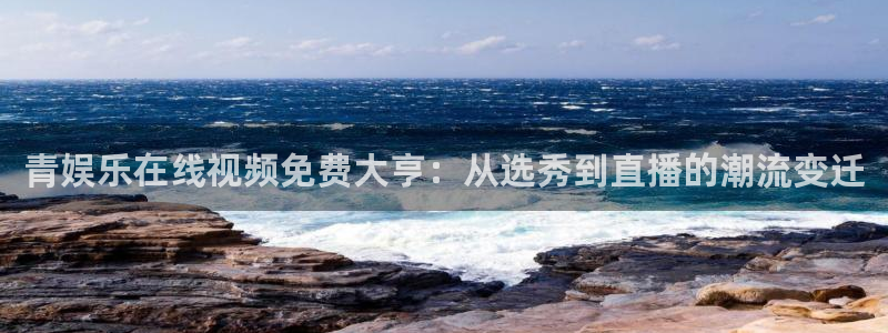 mg不朽情缘凯捷平台：青娱乐在线视频免费大亨：从选秀到直播的潮流变迁