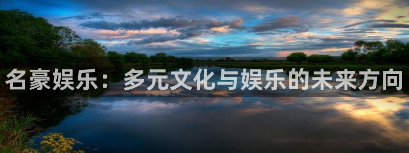 mg不朽情缘3平台注册：名豪娱乐：多元文化与娱乐的未来方向