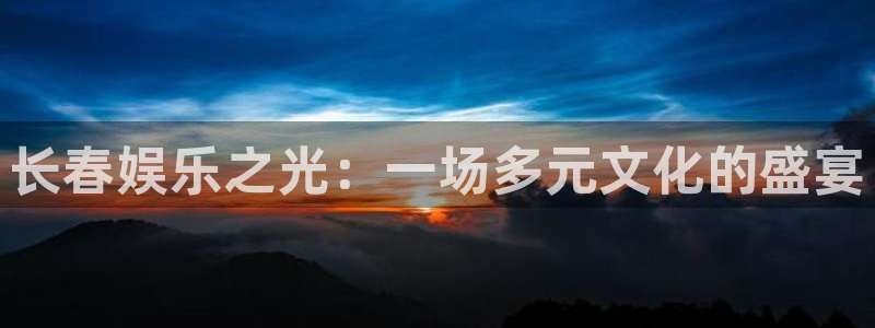 mg不朽情缘登录：长春娱乐之光：一场多元文化的盛宴