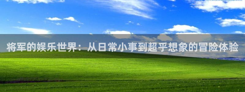 mg不朽情缘体育论坛：将军的娱乐世界：从日常小事到超乎想象的冒险体验