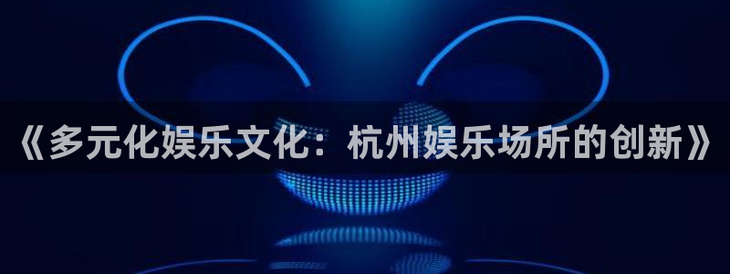mg不朽情缘体育官网入口登录：《多元化娱乐文化：杭州娱乐场所的创新》