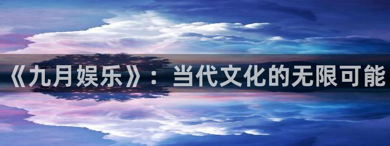 mg不朽情缘3官网登录：《九月娱乐》：当代文化的无限可能