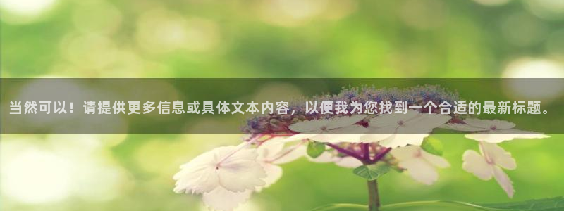 mg不朽情缘体育注册代理：当然可以！请提供更多信息或具体文本内容，以便我为您找到一个合适的最新标题。
