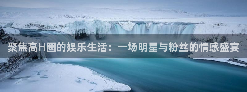 mg不朽情缘体育凯捷平台招商：聚焦高H圈的娱乐生活：一场明星与粉丝的情感盛宴