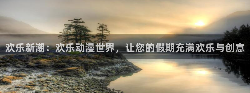 mg不朽情缘体育游戏：欢乐新潮：欢乐动漫世界，让您的假期充满欢乐与创意