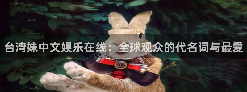 mg不朽情缘3登录：台湾妹中文娱乐在线：全球观众的代名词与最爱