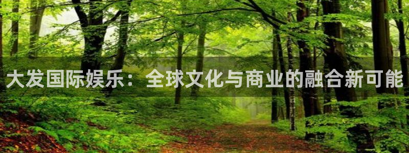 mg不朽情缘3登录：大发国际娱乐：全球文化与商业的融合新可能