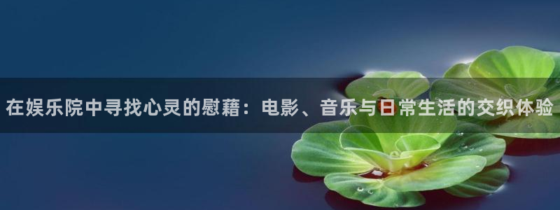 mg不朽情缘平台开户链接：在娱乐院中寻找心灵的慰藉：电影、音乐与日常生活的交织体验