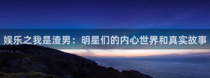 mg不朽情缘体育注册平台：娱乐之我是渣男：明星们的内心世界和真实故事