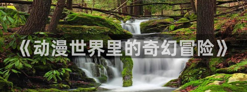 mg不朽情缘f平台注册：《动漫世界里的奇幻冒险》