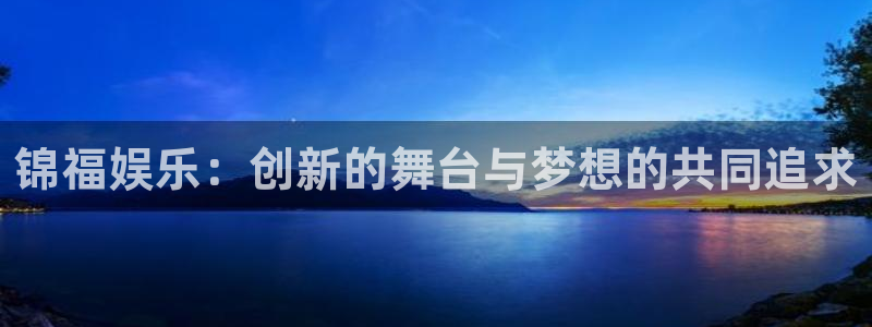 mg不朽情缘体育3在线注册：锦福娱乐：创新的舞台与梦想的共同追求
