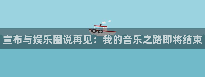 mg不朽情缘平台：宣布与娱乐圈说再见：我的音乐之路即将结束